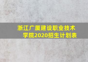 浙江广厦建设职业技术学院2020招生计划表