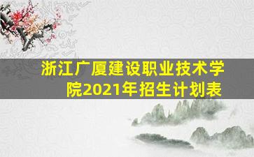 浙江广厦建设职业技术学院2021年招生计划表