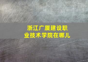 浙江广厦建设职业技术学院在哪儿