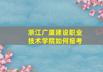 浙江广厦建设职业技术学院如何报考