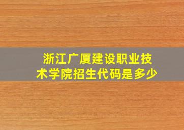 浙江广厦建设职业技术学院招生代码是多少