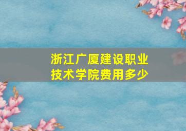 浙江广厦建设职业技术学院费用多少