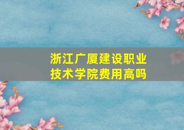 浙江广厦建设职业技术学院费用高吗