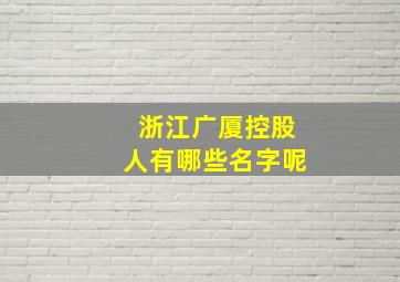 浙江广厦控股人有哪些名字呢