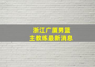 浙江广厦男篮主教练最新消息