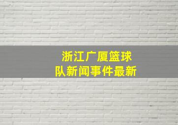 浙江广厦篮球队新闻事件最新