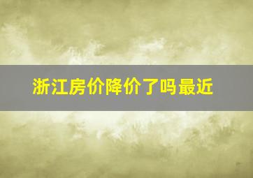 浙江房价降价了吗最近