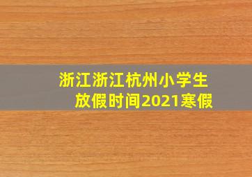 浙江浙江杭州小学生放假时间2021寒假