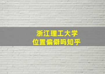 浙江理工大学位置偏僻吗知乎