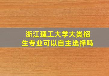 浙江理工大学大类招生专业可以自主选择吗