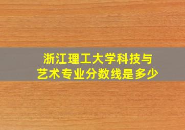 浙江理工大学科技与艺术专业分数线是多少