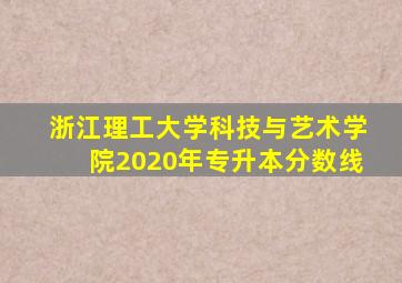 浙江理工大学科技与艺术学院2020年专升本分数线