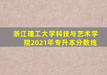 浙江理工大学科技与艺术学院2021年专升本分数线