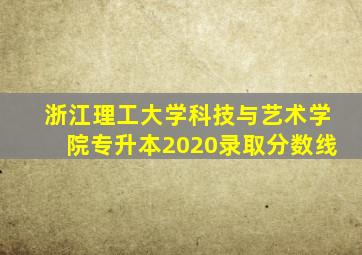 浙江理工大学科技与艺术学院专升本2020录取分数线