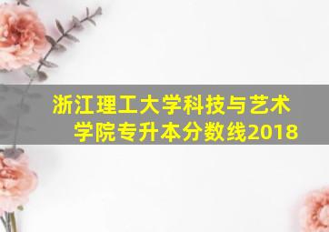 浙江理工大学科技与艺术学院专升本分数线2018