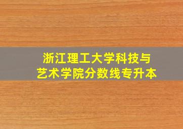 浙江理工大学科技与艺术学院分数线专升本