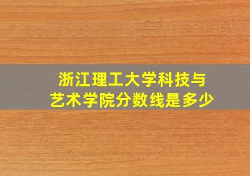 浙江理工大学科技与艺术学院分数线是多少