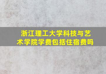 浙江理工大学科技与艺术学院学费包括住宿费吗