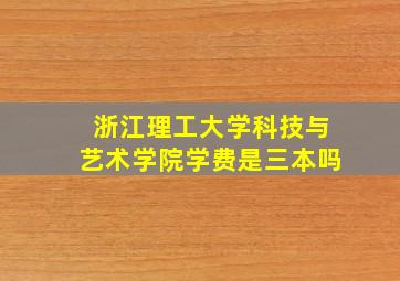 浙江理工大学科技与艺术学院学费是三本吗