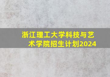 浙江理工大学科技与艺术学院招生计划2024