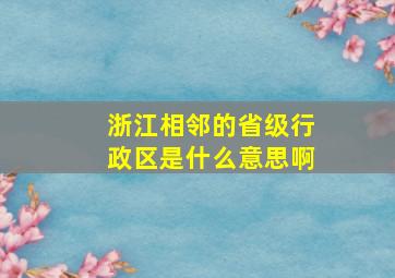 浙江相邻的省级行政区是什么意思啊