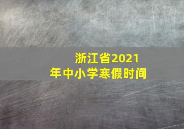 浙江省2021年中小学寒假时间