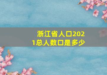 浙江省人口2021总人数口是多少