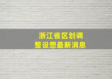 浙江省区划调整设想最新消息