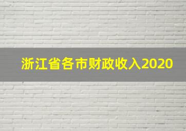 浙江省各市财政收入2020