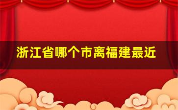 浙江省哪个市离福建最近