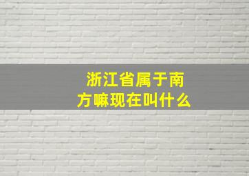 浙江省属于南方嘛现在叫什么