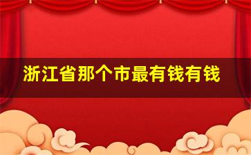 浙江省那个市最有钱有钱