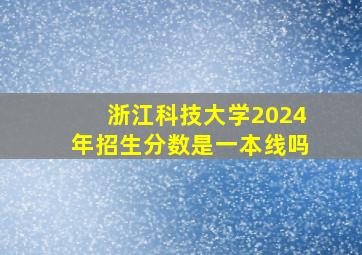 浙江科技大学2024年招生分数是一本线吗