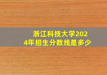 浙江科技大学2024年招生分数线是多少