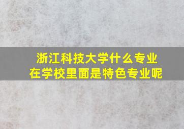 浙江科技大学什么专业在学校里面是特色专业呢