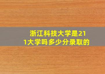 浙江科技大学是211大学吗多少分录取的