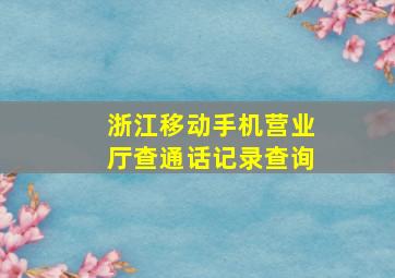 浙江移动手机营业厅查通话记录查询