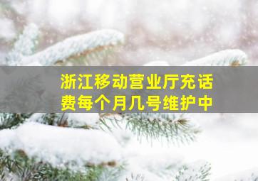 浙江移动营业厅充话费每个月几号维护中