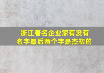 浙江著名企业家有没有名字最后两个字是杰初的