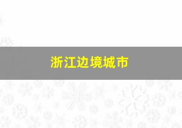 浙江边境城市