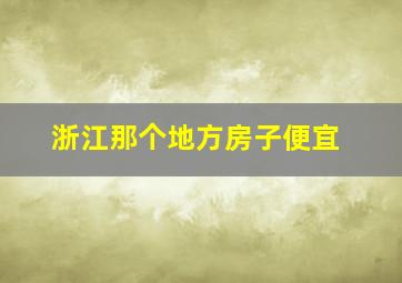 浙江那个地方房子便宜