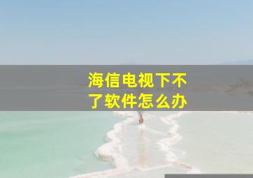 海信电视下不了软件怎么办