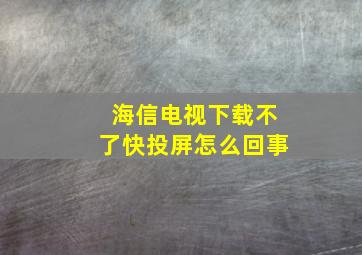 海信电视下载不了快投屏怎么回事