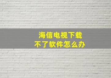 海信电视下载不了软件怎么办