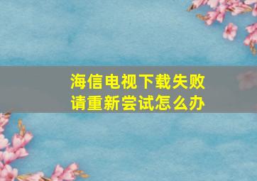 海信电视下载失败请重新尝试怎么办