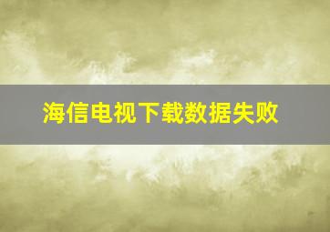 海信电视下载数据失败