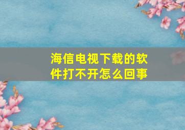 海信电视下载的软件打不开怎么回事