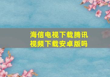 海信电视下载腾讯视频下载安卓版吗