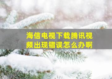 海信电视下载腾讯视频出现错误怎么办啊