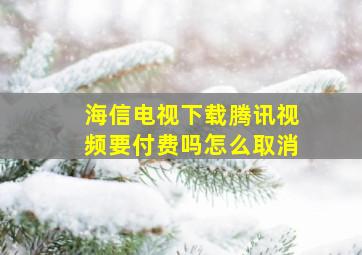 海信电视下载腾讯视频要付费吗怎么取消